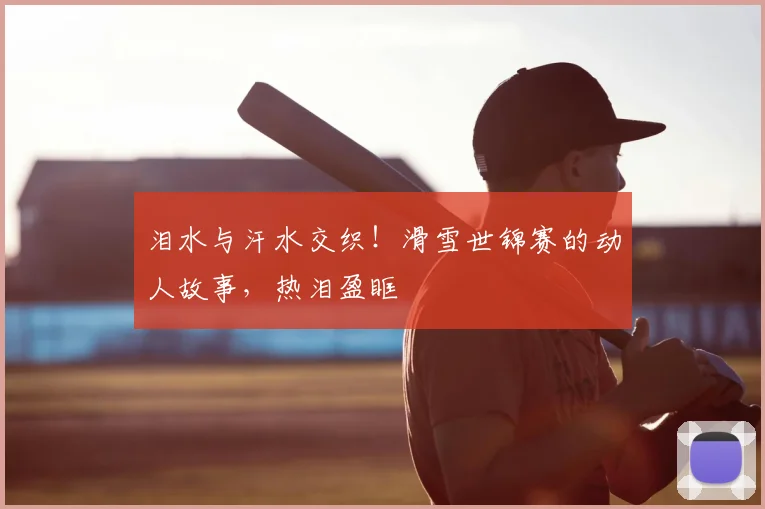 泪水与汗水交织!滑雪世锦赛的动人故事,热泪盈眶