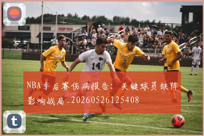 NBA季后赛伤病报告:关键球员缺阵影响战局_20260526125408