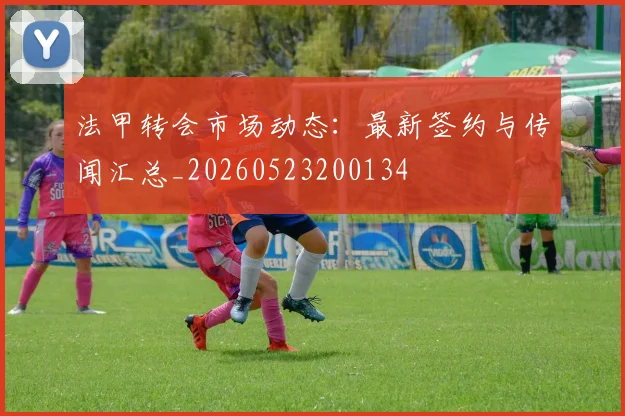法甲转会市场动态：最新签约与传闻汇总_20260523200134