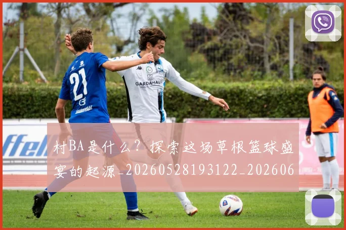 村BA是什么?探索这场草根篮球盛宴的起源_20260528193122_20260609220254