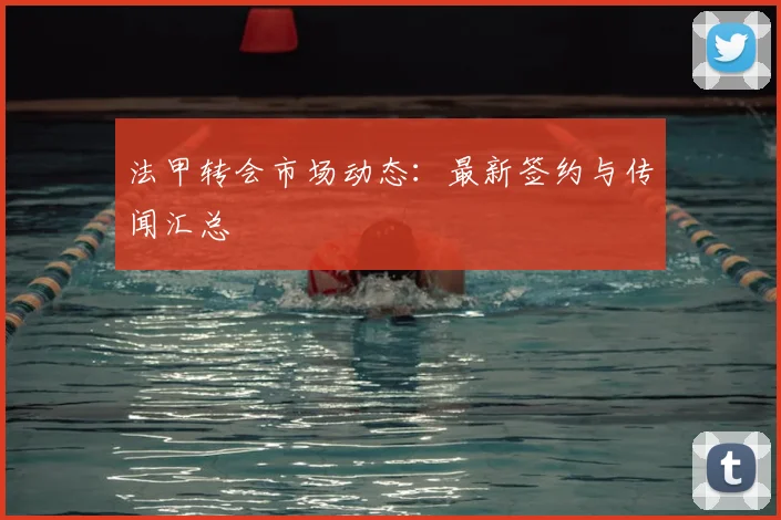 法甲转会市场动态:最新签约与传闻汇总