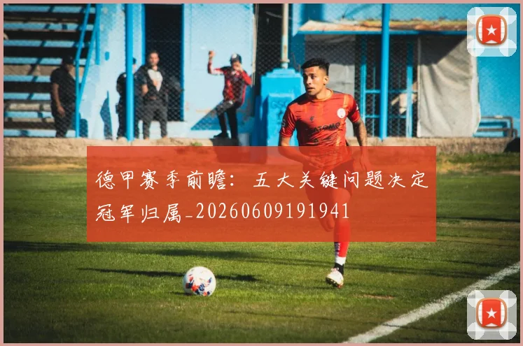 德甲赛季前瞻：五大关键问题决定冠军归属_20260609191941