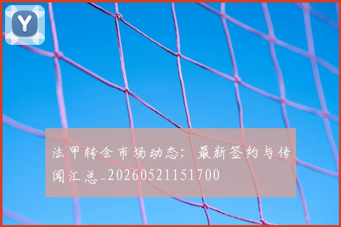 法甲转会市场动态:最新签约与传闻汇总_20260521151700