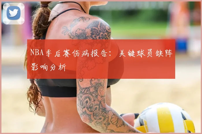 NBA季后赛伤病报告:关键球员缺阵影响分析