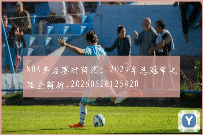 NBA季后赛对阵图:2024年总冠军之路全解析_20260526125420