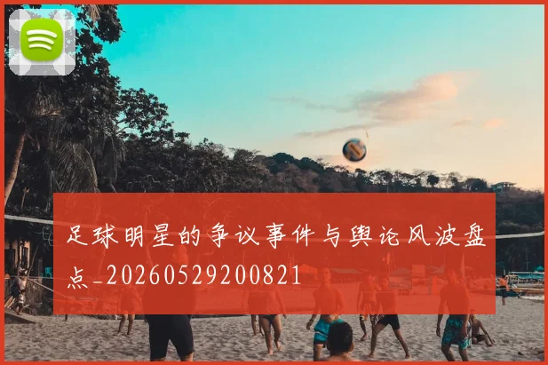 足球明星的争议事件与舆论风波盘点_20260529200821