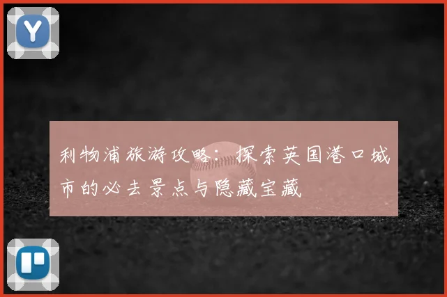 利物浦旅游攻略:探索英国港口城市的必去景点与隐藏宝藏