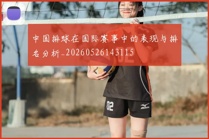 中国排球在国际赛事中的表现与排名分析_20260526143115
