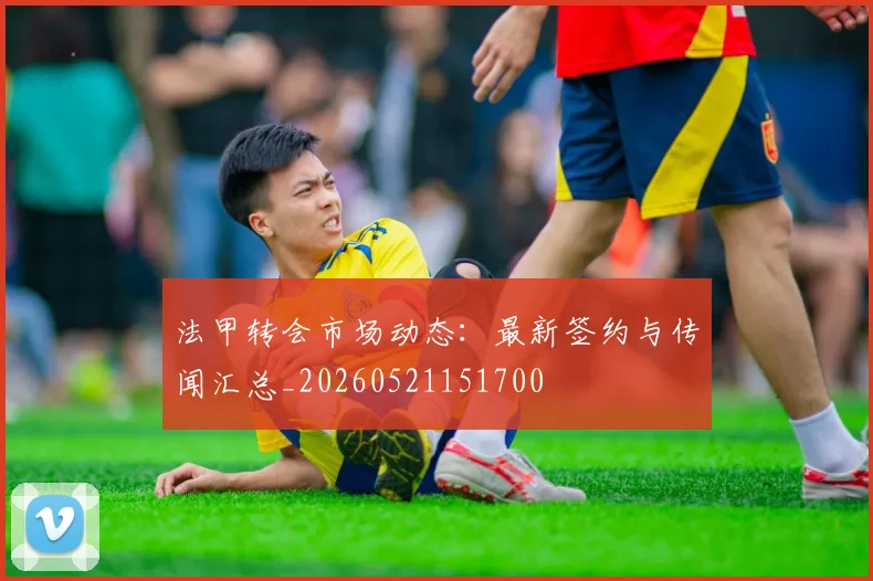 法甲转会市场动态：最新签约与传闻汇总_20260521151700