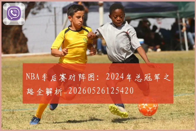 NBA季后赛对阵图：2024年总冠军之路全解析_20260526125420