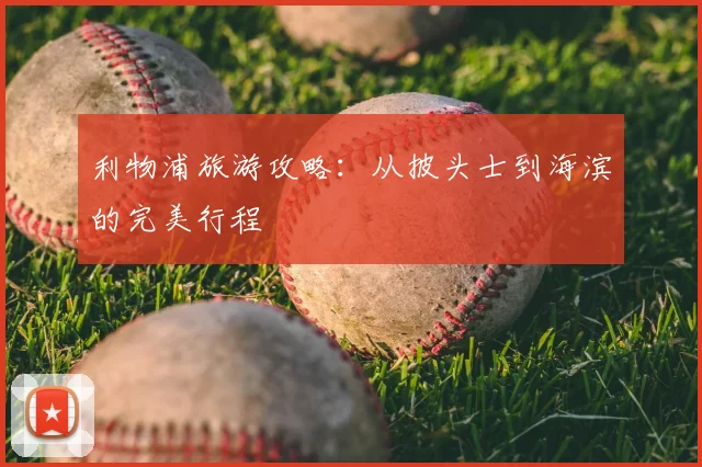 利物浦旅游攻略：从披头士到海滨的完美行程