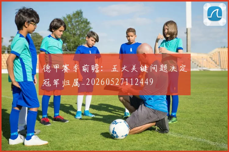 德甲赛季前瞻:五大关键问题决定冠军归属_20260527112449